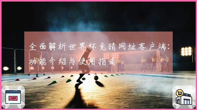 全面解析世界杯竞猜网址客户端：功能介绍与使用指南