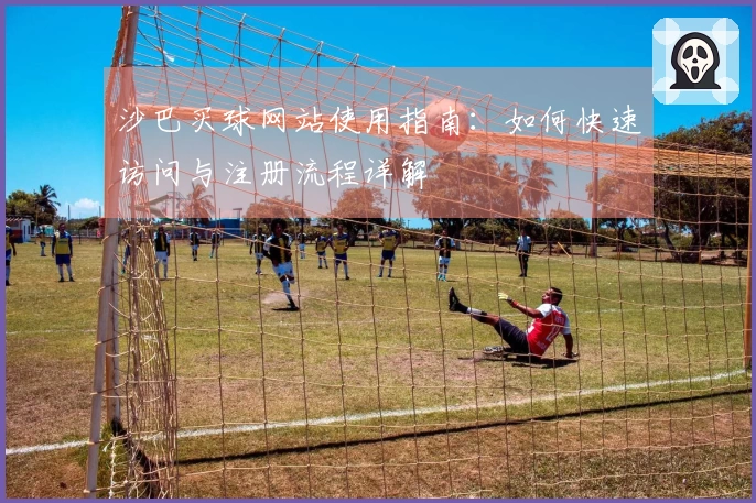 沙巴买球网站使用指南：如何快速访问与注册流程详解