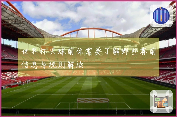 世界杯买球前你需要了解哪些赛前信息与规则解读