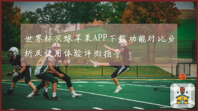世界杯买球苹果APP下载功能对比分析及使用体验评测指导