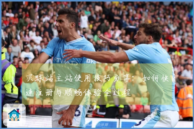 买球站主站使用技巧分享：如何快速注册与顺畅体验全过程