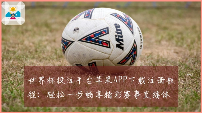 世界杯投注平台苹果APP下载注册教程：轻松一步畅享精彩赛事直播体验