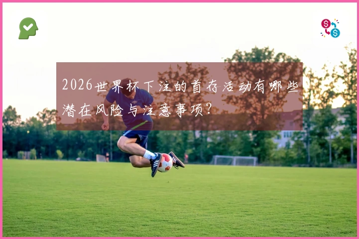 2026世界杯下注的首存活动有哪些潜在风险与注意事项？