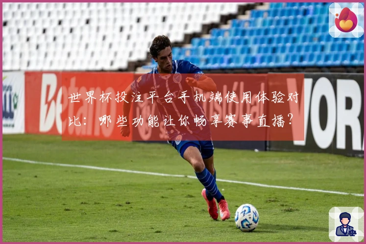 世界杯投注平台手机端使用体验对比：哪些功能让你畅享赛事直播？