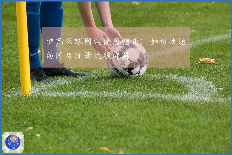 沙巴买球网站使用指南：如何快速访问与注册流程详解