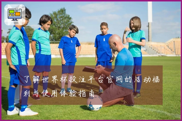 了解世界杯投注平台官网的活动福利与使用体验指南