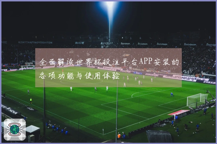 全面解读世界杯投注平台APP安装的各项功能与使用体验