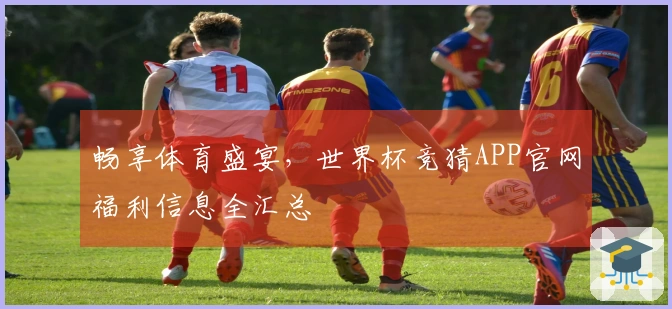 畅享体育盛宴，世界杯竞猜APP官网福利信息全汇总