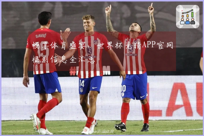 畅享体育盛宴，世界杯竞猜APP官网福利信息全汇总