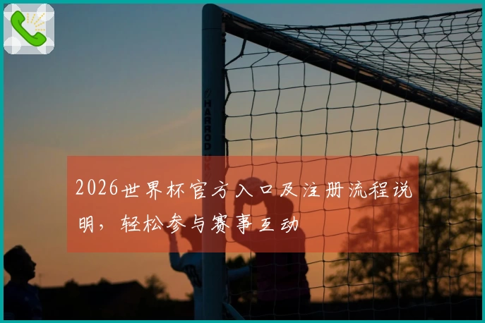 2026世界杯官方入口及注册流程说明，轻松参与赛事互动
