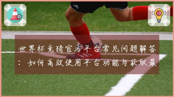世界杯竞猜官方平台常见问题解答：如何高效使用平台功能与获取最新赛事信息