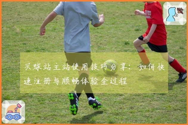 买球站主站使用技巧分享:如何快速注册与顺畅体验全过程