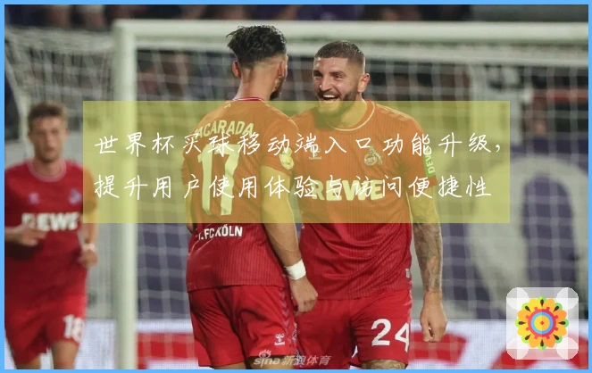 世界杯买球移动端入口功能升级，提升用户使用体验与访问便捷性