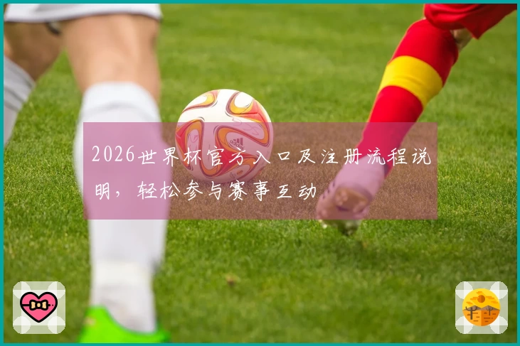 2026世界杯官方入口及注册流程说明，轻松参与赛事互动