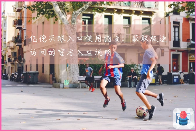 亿德买球入口使用指南：获取极速访问的官方入口说明