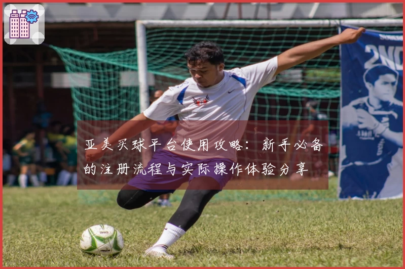 亚美买球平台使用攻略：新手必备的注册流程与实际操作体验分享