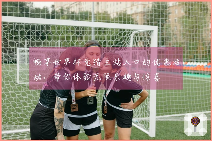 畅享世界杯竞猜主站入口的优惠活动，带你体验无限乐趣与惊喜
