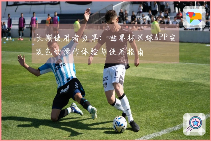 长期使用者分享：世界杯买球APP安装包的操作体验与使用指南