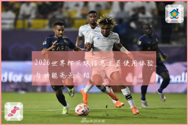 2026世界杯买球信息主页使用体验与功能亮点介绍