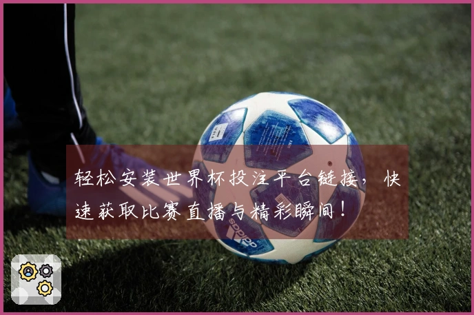 轻松安装世界杯投注平台链接，快速获取比赛直播与精彩瞬间！