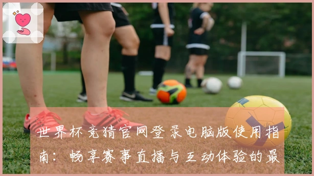 世界杯竞猜官网登录电脑版使用指南：畅享赛事直播与互动体验的最佳平台选择