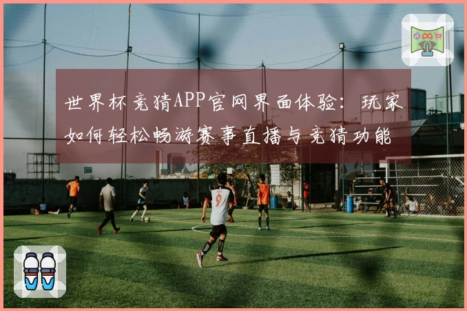世界杯竞猜APP官网界面体验：玩家如何轻松畅游赛事直播与竞猜功能