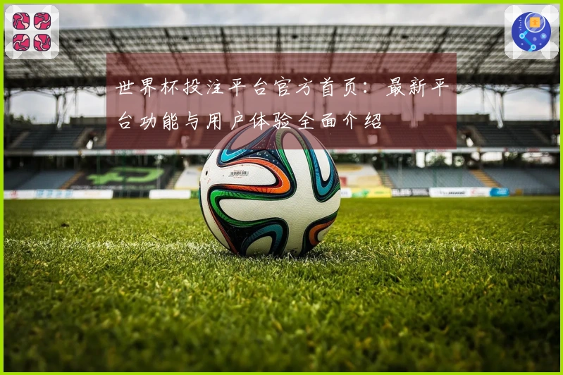 世界杯投注平台官方首页：最新平台功能与用户体验全面介绍