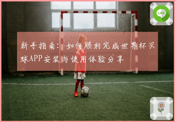 新手指南：如何顺利完成世界杯买球APP安装与使用体验分享