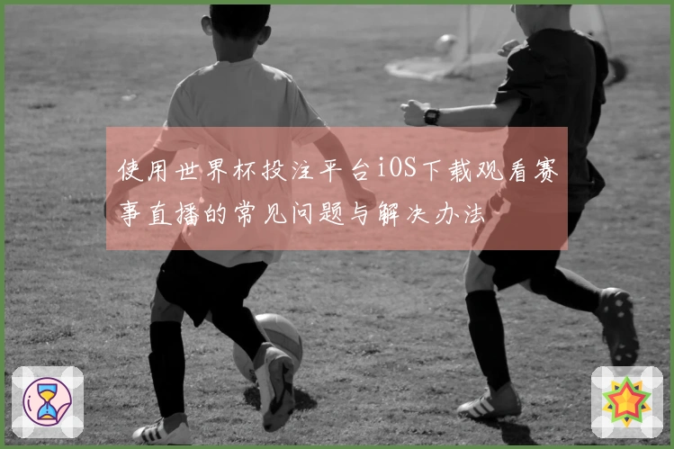 使用世界杯投注平台iOS下载观看赛事直播的常见问题与解决办法
