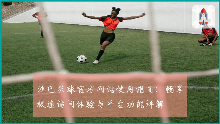 沙巴买球官方网站使用指南:畅享极速访问体验与平台功能详解
