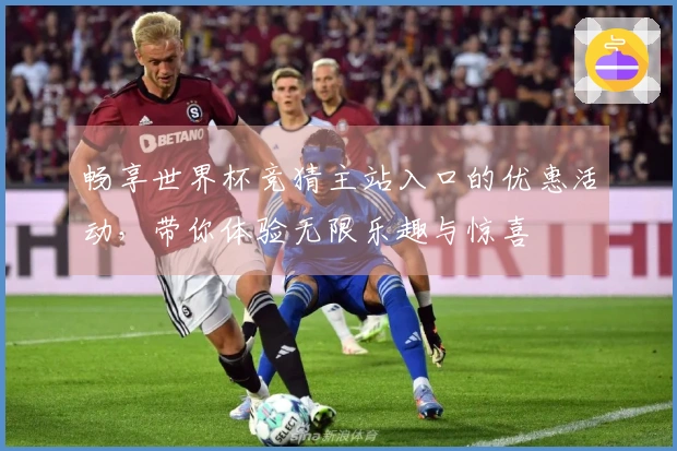畅享世界杯竞猜主站入口的优惠活动，带你体验无限乐趣与惊喜