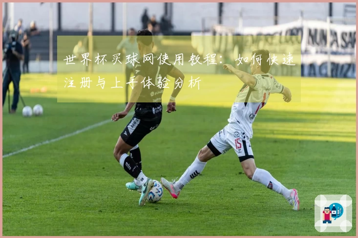 世界杯买球网使用教程：如何快速注册与上手体验分析