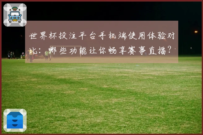 世界杯投注平台手机端使用体验对比：哪些功能让你畅享赛事直播？