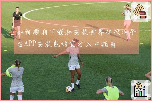如何顺利下载和安装世界杯投注平台APP安装包的官方入口指南